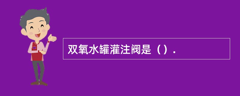 双氧水罐灌注阀是（）.