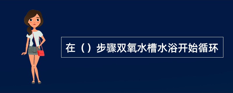 在（）步骤双氧水槽水浴开始循环