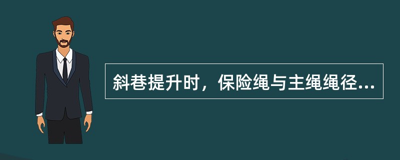 斜巷提升时，保险绳与主绳绳径必须一样。