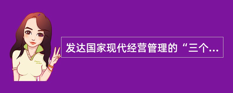 发达国家现代经营管理的“三个中心”是：以市场为中心的明确的目标和策略，以效率和效