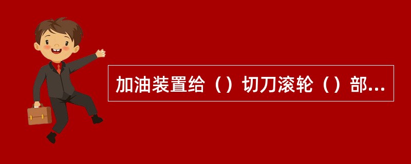 加油装置给（）切刀滚轮（）部分加油。