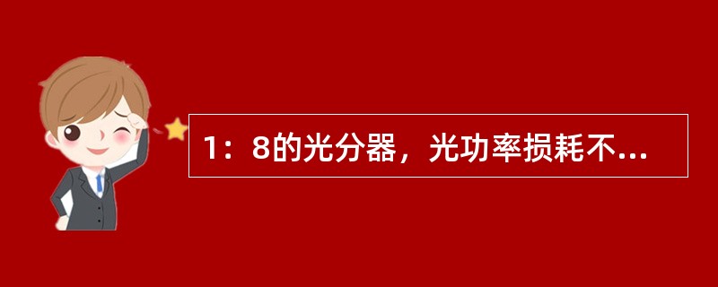 1：8的光分器，光功率损耗不大于（），1：16的光分器，光功率损耗不大于（）。