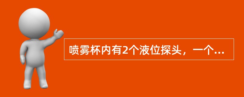 喷雾杯内有2个液位探头，一个高液位和一个低液位。灌注时液位触发（）液位探头便停止