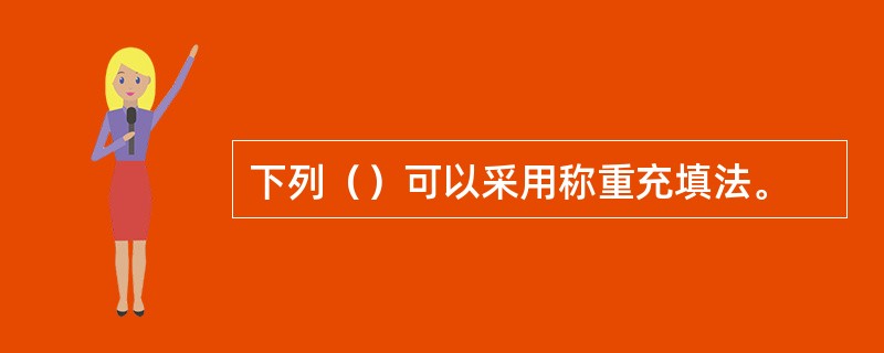 下列（）可以采用称重充填法。