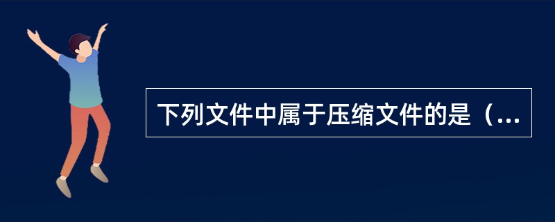 下列文件中属于压缩文件的是（）。