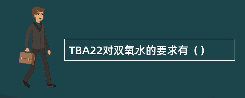 TBA22对双氧水的要求有（）