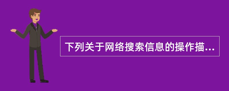 下列关于网络搜索信息的操作描述，正确的有（）.