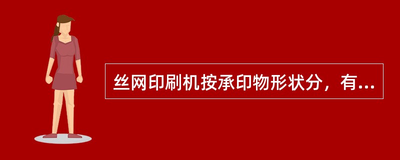 丝网印刷机按承印物形状分，有平面丝网印刷机、曲面丝网印刷机和圆网印刷机。