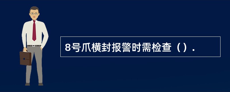 8号爪横封报警时需检查（）.