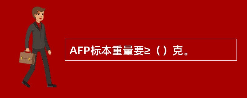 AFP标本重量要≥（）克。