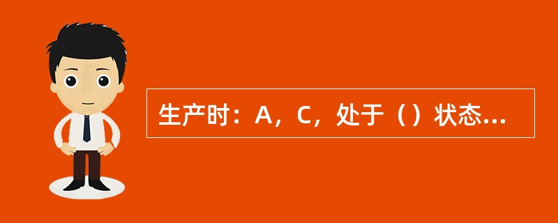 生产时：A，C，处于（）状态，B阀（）状态。