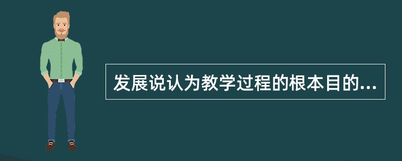 发展说认为教学过程的根本目的在于培养人，在于促进学生德智体全面发展。
