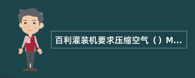 百利灌装机要求压缩空气（）MPA水压（）MPA蒸汽压力（）MPA。