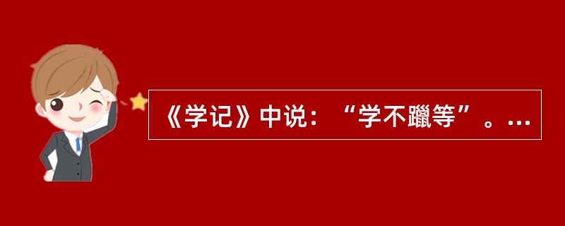 《学记》中说：“学不躐等”。下列哪一条教学原则与其在思想上是一致的?()