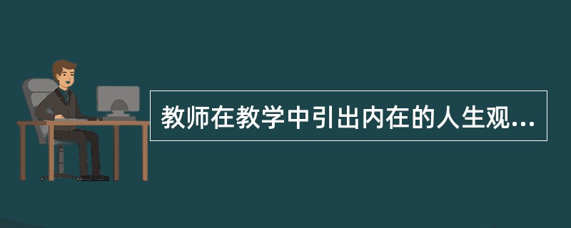 教师在教学中引出内在的人生观方面的内容体现了教学的（）