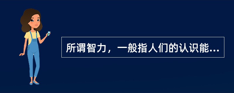 所谓智力，一般指人们的认识能力，即认识客观事物的基本能力，是认识活动中表现出来的