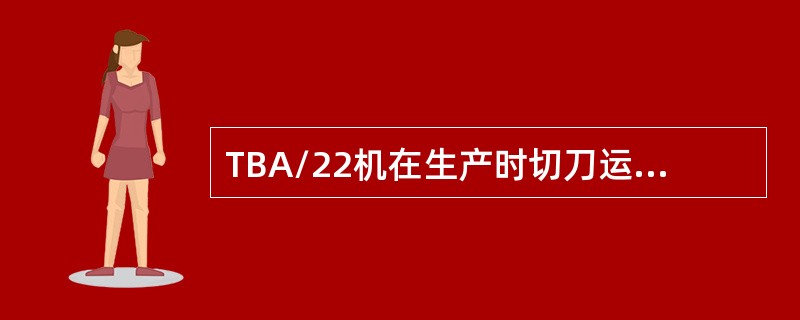 TBA/22机在生产时切刀运动都是靠（）传动完成。