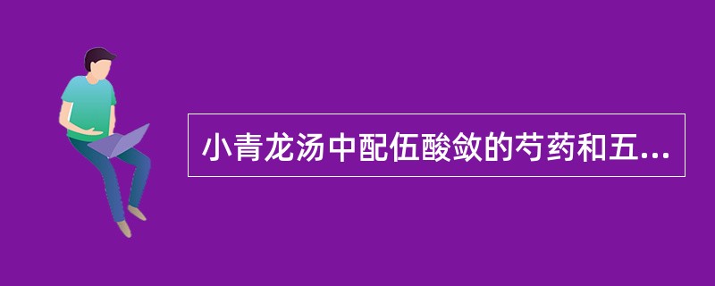 小青龙汤中配伍酸敛的芍药和五味子的主要意义是（）。