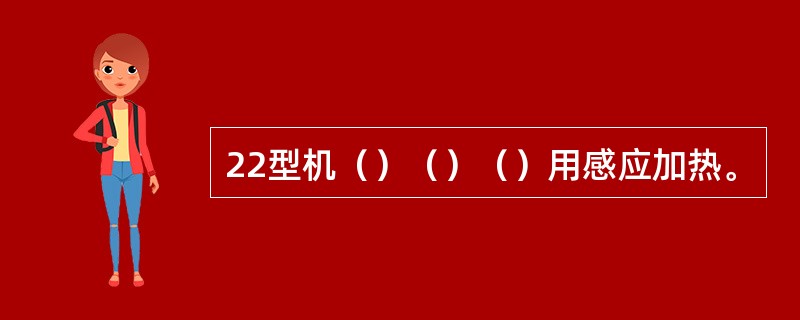 22型机（）（）（）用感应加热。