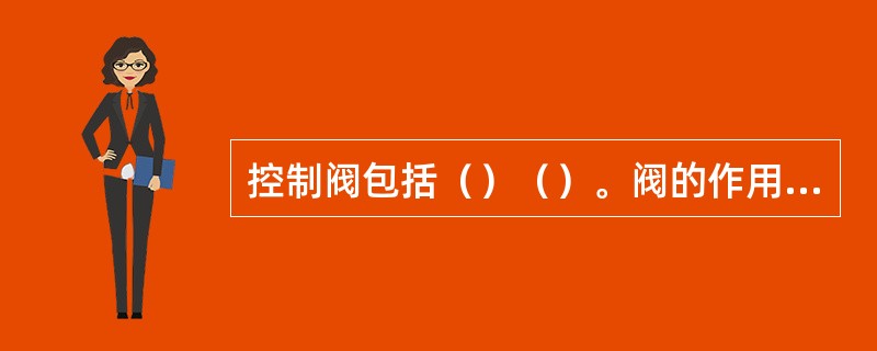 控制阀包括（）（）。阀的作用是调节空气的（）和（）及控制其流向。