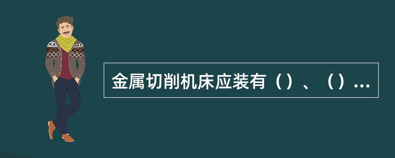 金属切削机床应装有（）、（）、（）、（）保险装置和等安全防护装置。