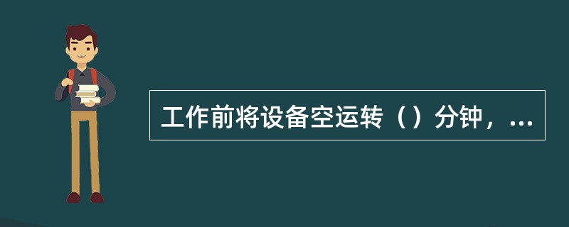 工作前将设备空运转（）分钟，检查设备各部件是否有（），离合器制动装置是否灵活。确