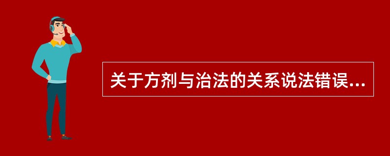 关于方剂与治法的关系说法错误的是（）。