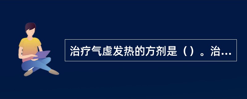 治疗气虚发热的方剂是（）。治疗血虚发热的方剂是（）。