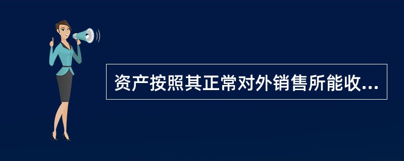 资产按照其正常对外销售所能收到的现金或者现金等价物的金额扣减该资产至完工时估计将