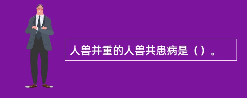 人兽并重的人兽共患病是（）。