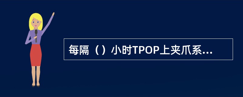 每隔（）小时TPOP上夹爪系统主油脂警报显示，当注油脂完成警报消失