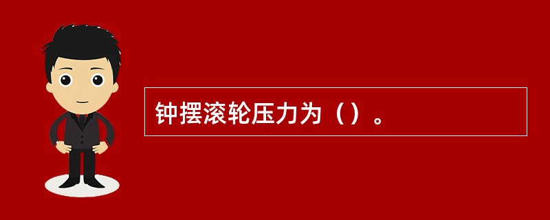 钟摆滚轮压力为（）。