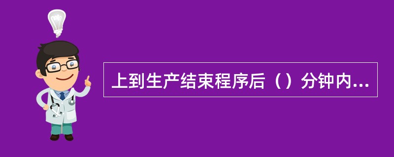 上到生产结束程序后（）分钟内可返回到干燥步骤