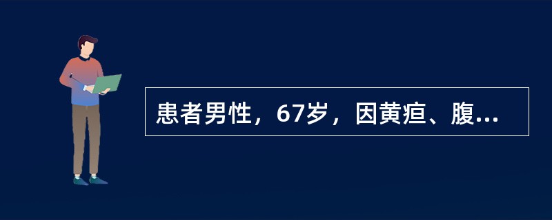 患者男性，67岁，因黄疸、腹痛2月余入院，主诉其近2个月来先出现皮肤发黄，然后有