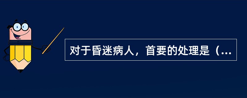 对于昏迷病人，首要的处理是（）。