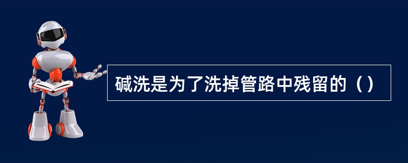 碱洗是为了洗掉管路中残留的（）