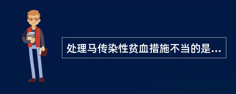 处理马传染性贫血措施不当的是（）