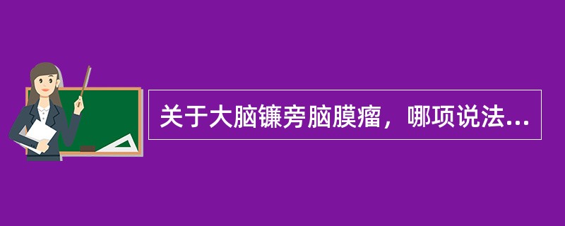 关于大脑镰旁脑膜瘤，哪项说法不恰当（）