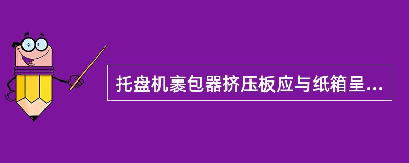 托盘机裹包器挤压板应与纸箱呈（）。