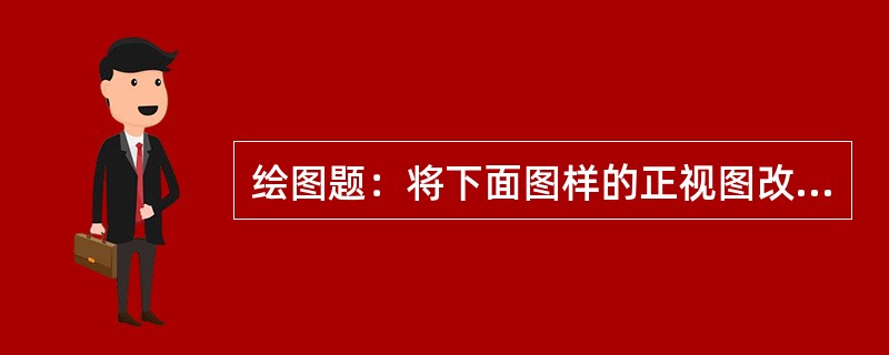 绘图题：将下面图样的正视图改为半剖视图。