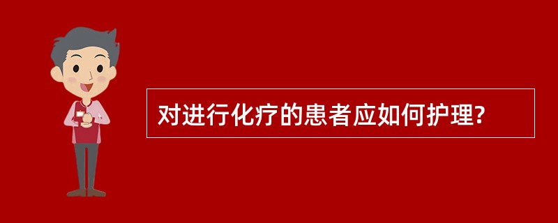 对进行化疗的患者应如何护理?