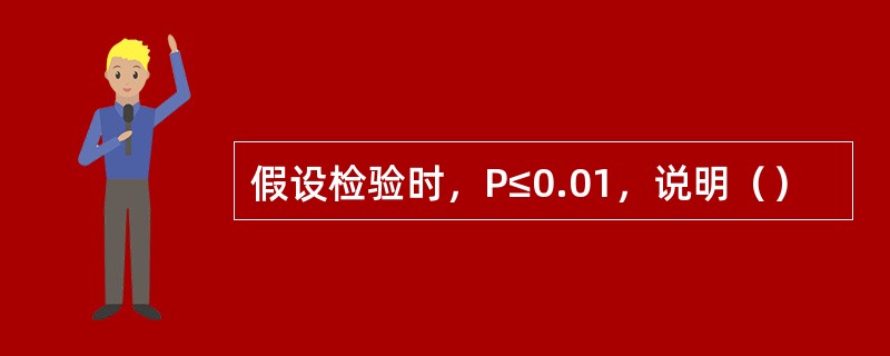 假设检验时，P≤0.01，说明（）