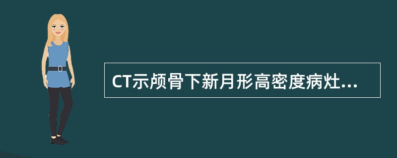 CT示颅骨下新月形高密度病灶（）。