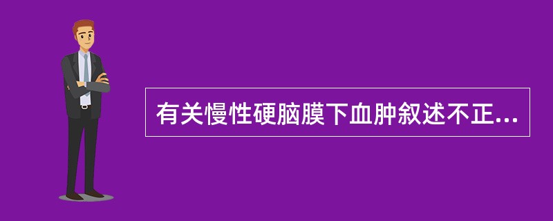 有关慢性硬脑膜下血肿叙述不正确的是（）