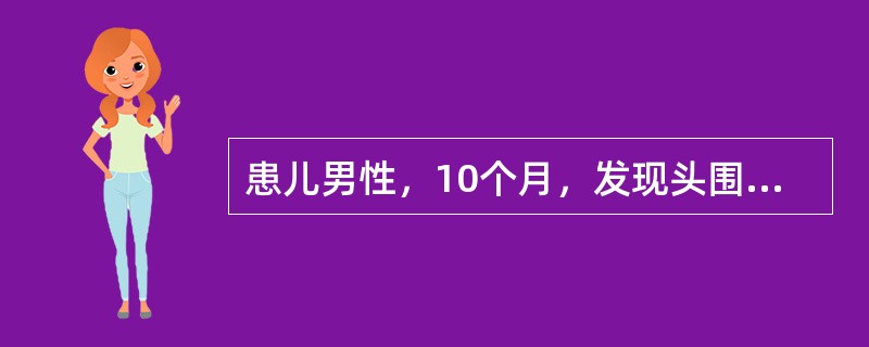 患儿男性，10个月，发现头围增大6个月。查体：精神萎靡，不能独坐，头围48cm，