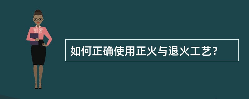如何正确使用正火与退火工艺？