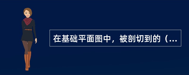 在基础平面图中，被剖切到的（）轮廓线，应画成中实线