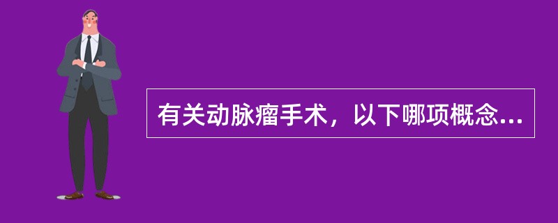 有关动脉瘤手术，以下哪项概念是错误的（）。