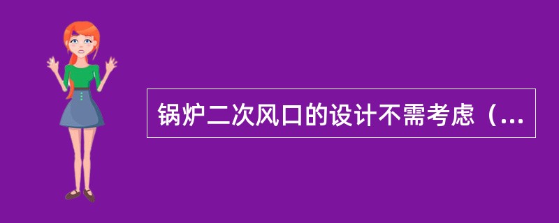 锅炉二次风口的设计不需考虑（）。