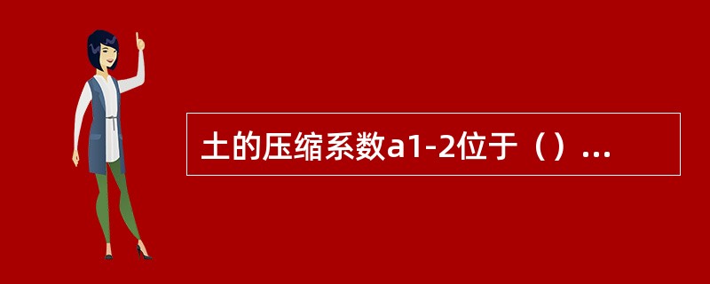 土的压缩系数a1-2位于（）范围时，土为低压缩性土。